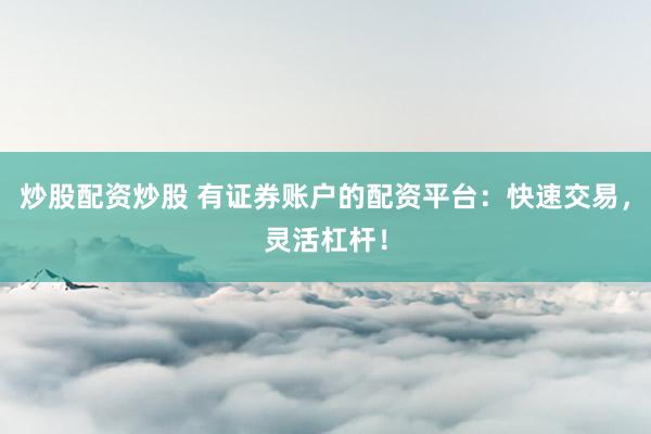 炒股配资炒股 有证券账户的配资平台：快速交易，灵活杠杆！
