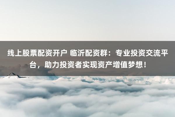 线上股票配资开户 临沂配资群：专业投资交流平台，助力投资者实现资产增值梦想！
