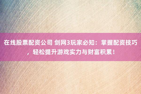 在线股票配资公司 剑网3玩家必知：掌握配资技巧，轻松提升游戏实力与财富积累！