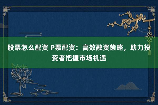 股票怎么配资 P票配资：高效融资策略，助力投资者把握市场机遇