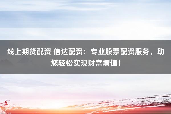 线上期货配资 信达配资：专业股票配资服务，助您轻松实现财富增值！