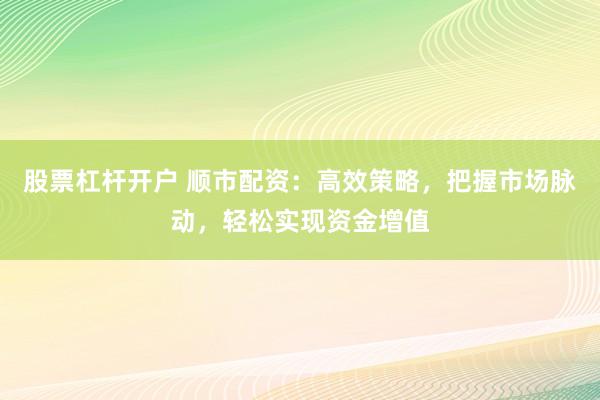 股票杠杆开户 顺市配资：高效策略，把握市场脉动，轻松实现资金增值