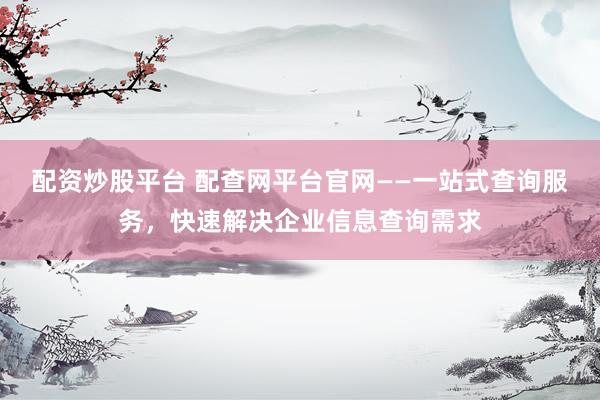 配资炒股平台 配查网平台官网——一站式查询服务，快速解决企业信息查询需求