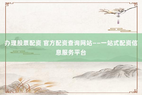 办理股票配资 官方配资查询网站——一站式配资信息服务平台