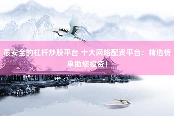 最安全的杠杆炒股平台 十大网络配资平台：精选榜单助您投资！