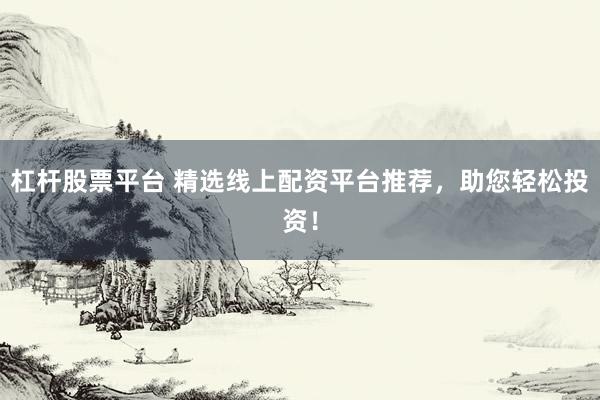 杠杆股票平台 精选线上配资平台推荐，助您轻松投资！