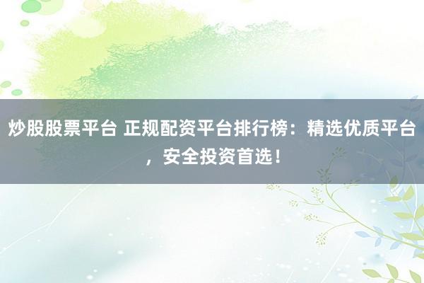 炒股股票平台 正规配资平台排行榜：精选优质平台，安全投资首选！