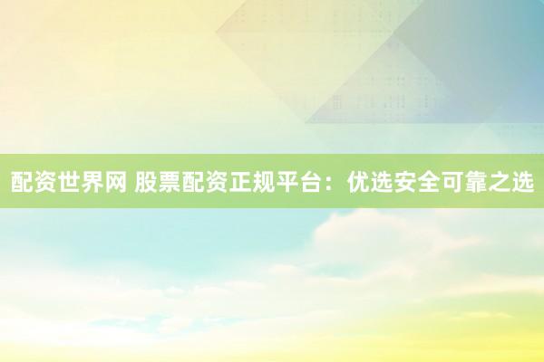 配资世界网 股票配资正规平台：优选安全可靠之选