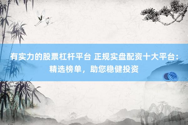 有实力的股票杠杆平台 正规实盘配资十大平台：精选榜单，助您稳健投资