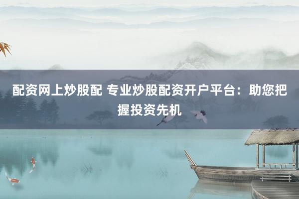 配资网上炒股配 专业炒股配资开户平台：助您把握投资先机