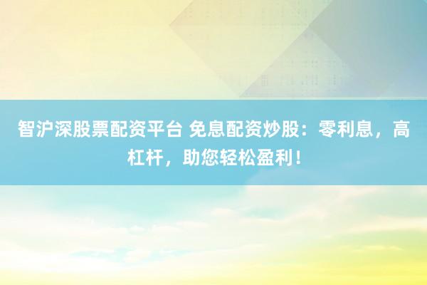 智沪深股票配资平台 免息配资炒股：零利息，高杠杆，助您轻松盈利！