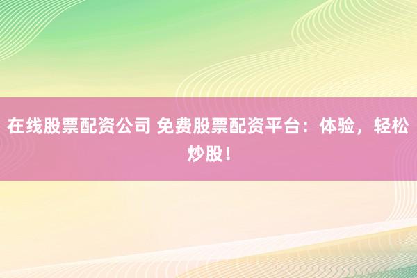 在线股票配资公司 免费股票配资平台：体验，轻松炒股！