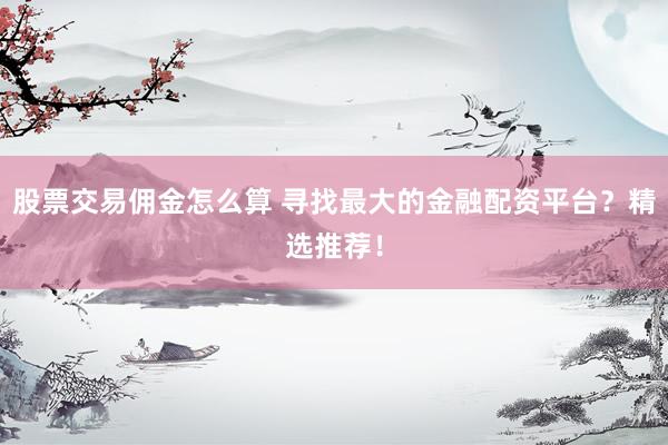 股票交易佣金怎么算 寻找最大的金融配资平台？精选推荐！