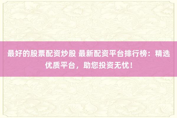 最好的股票配资炒股 最新配资平台排行榜：精选优质平台，助您投资无忧！