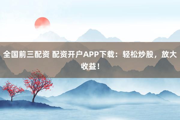全国前三配资 配资开户APP下载:轻松炒股,放大收益!