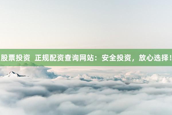 股票投资  正规配资查询网站：安全投资，放心选择！