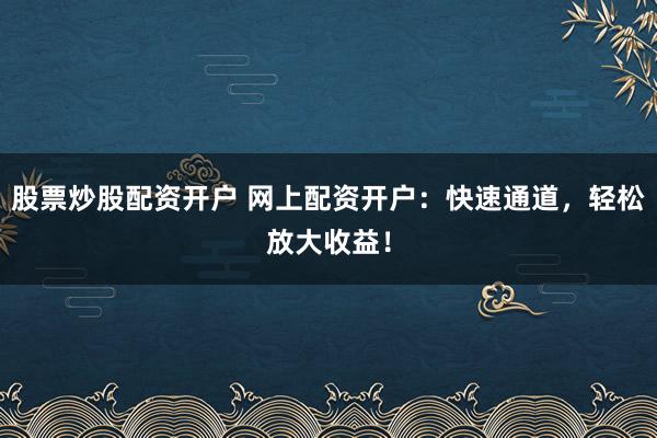 股票炒股配资开户 网上配资开户：快速通道，轻松放大收益！