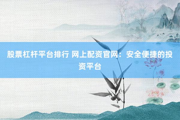 股票杠杆平台排行 网上配资官网：安全便捷的投资平台