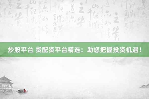 炒股平台 货配资平台精选：助您把握投资机遇！