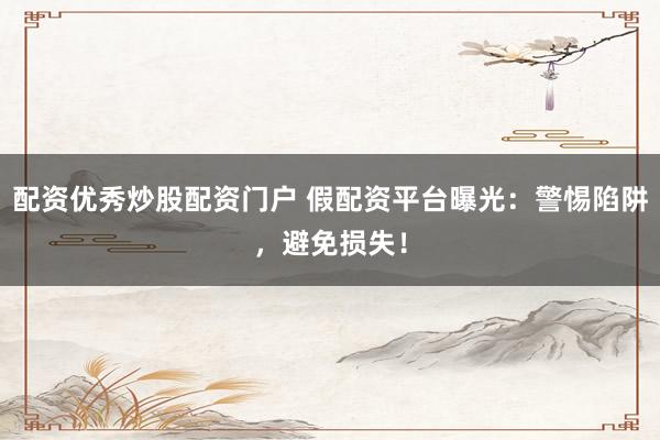 配资优秀炒股配资门户 假配资平台曝光：警惕陷阱，避免损失！