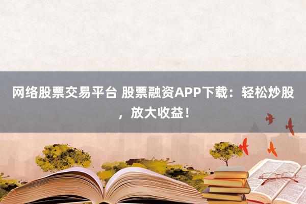 网络股票交易平台 股票融资APP下载:轻松炒股,放大收益!