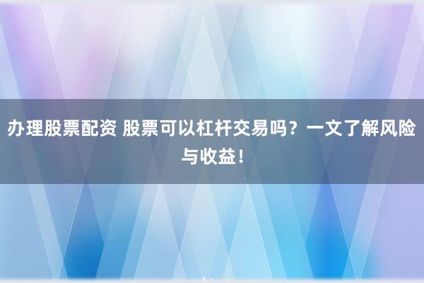 办理股票配资 股票可以杠杆交易吗?一文了解风险与收益!