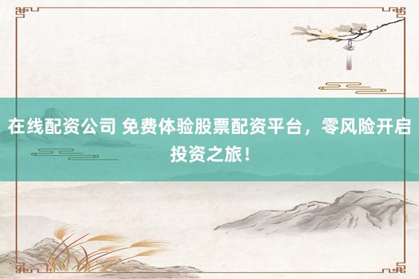 在线配资公司 免费体验股票配资平台，零风险开启投资之旅！