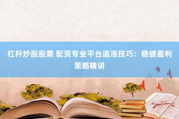 杠杆炒股股票 配资专业平台追涨技巧：稳健盈利策略精讲