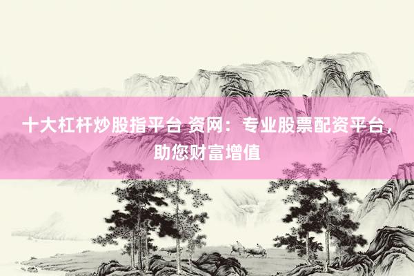 十大杠杆炒股指平台 资网：专业股票配资平台，助您财富增值