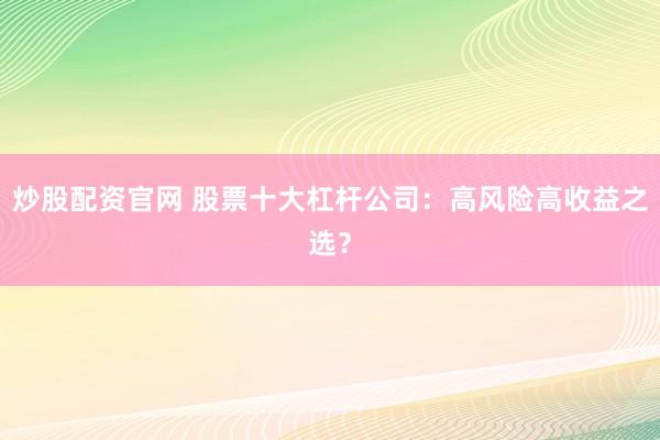 炒股配资官网 股票十大杠杆公司：高风险高收益之选？