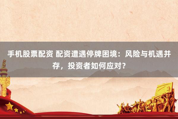 手机股票配资 配资遭遇停牌困境：风险与机遇并存，投资者如何应对？