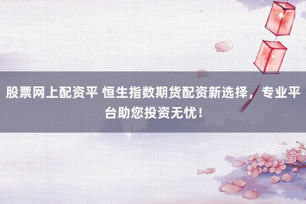 股票网上配资平 恒生指数期货配资新选择，专业平台助您投资无忧！