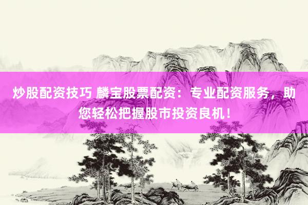 炒股配资技巧 麟宝股票配资：专业配资服务，助您轻松把握股市投资良机！