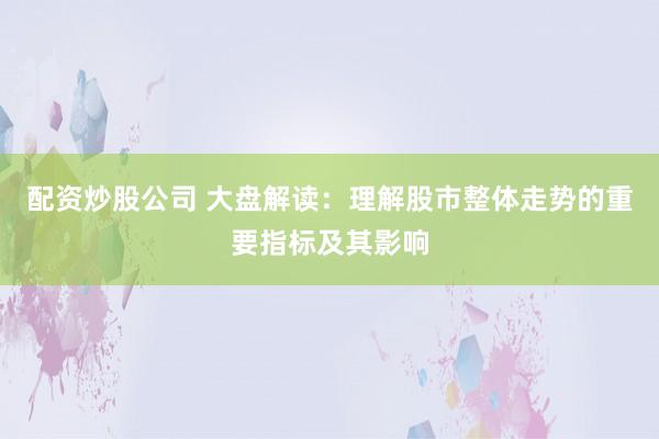配资炒股公司 大盘解读：理解股市整体走势的重要指标及其影响