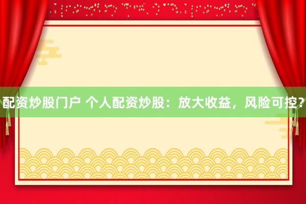 配资炒股门户 个人配资炒股：放大收益，风险可控？