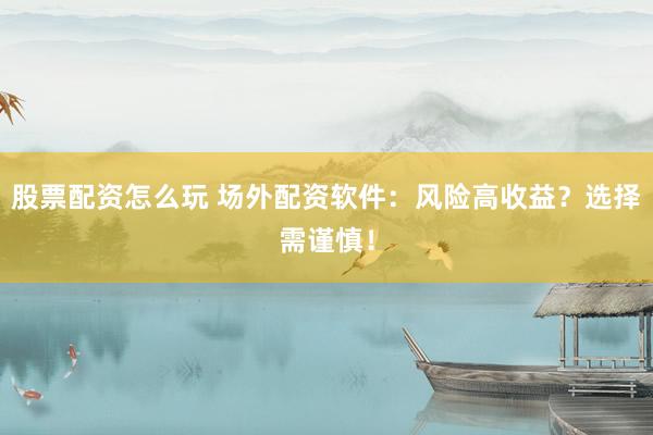 股票配资怎么玩 场外配资软件：风险高收益？选择需谨慎！