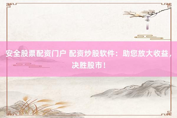 安全股票配资门户 配资炒股软件：助您放大收益，决胜股市！