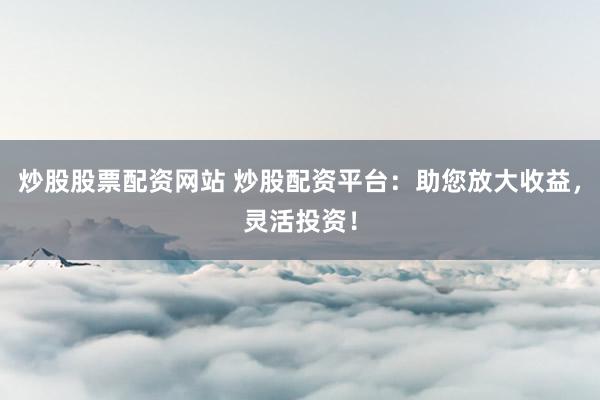 炒股股票配资网站 炒股配资平台：助您放大收益，灵活投资！