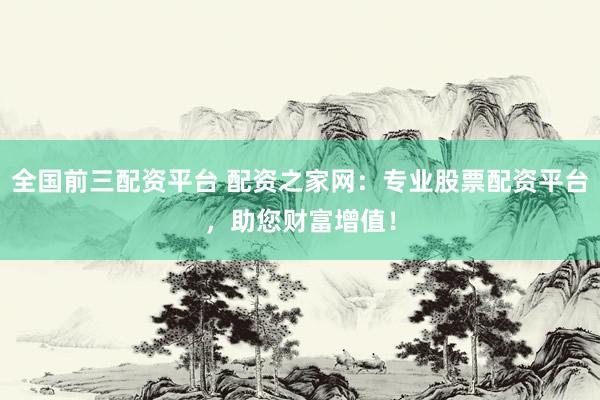 全国前三配资平台 配资之家网：专业股票配资平台，助您财富增值！