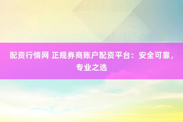 配资行情网 正规券商账户配资平台：安全可靠，专业之选