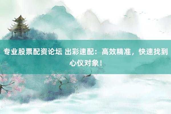 专业股票配资论坛 出彩速配：高效精准，快速找到心仪对象！
