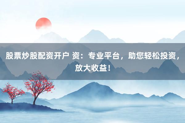股票炒股配资开户 资：专业平台，助您轻松投资，放大收益！