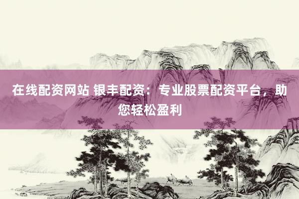 在线配资网站 银丰配资：专业股票配资平台，助您轻松盈利