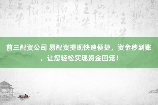 前三配资公司 易配资提现快速便捷，资金秒到账，让您轻松实现资金回笼！