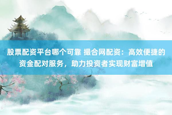 股票配资平台哪个可靠 撮合网配资：高效便捷的资金配对服务，助力投资者实现财富增值