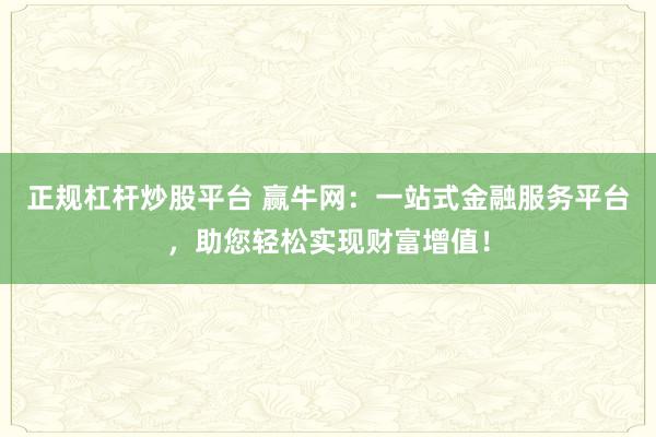 正规杠杆炒股平台 赢牛网：一站式金融服务平台，助您轻松实现财富增值！