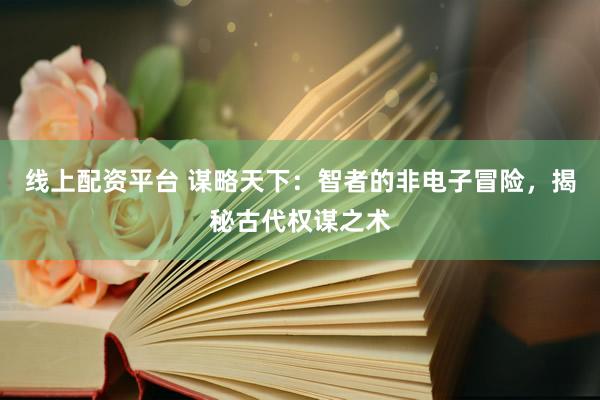 线上配资平台 谋略天下：智者的非电子冒险，揭秘古代权谋之术