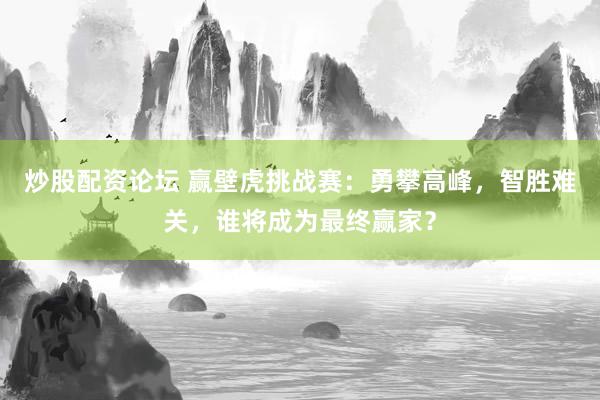 炒股配资论坛 赢壁虎挑战赛：勇攀高峰，智胜难关，谁将成为最终赢家？