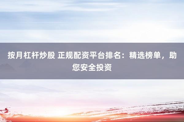 按月杠杆炒股 正规配资平台排名：精选榜单，助您安全投资
