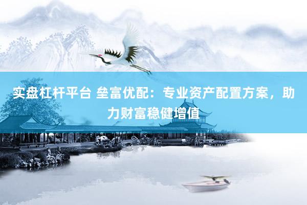实盘杠杆平台 垒富优配：专业资产配置方案，助力财富稳健增值